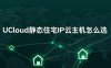 UCloud静态住宅IP云主机怎么选