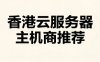 2026年香港云服务器主机商推荐：适合建站、外贸和跨境业务的方案怎么选